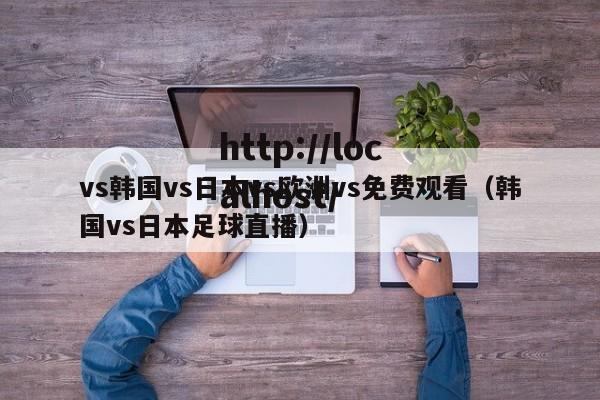 vs韩国vs日本vs欧洲vs免费观看(韩国vs日本足球直播)