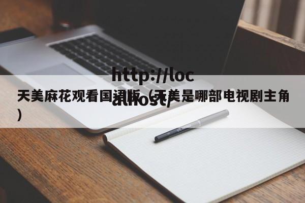 天美麻花观看国语版(天美是哪部电视剧主角)